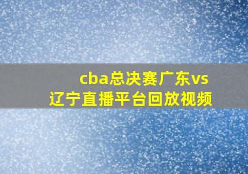 cba总决赛广东vs辽宁直播平台回放视频