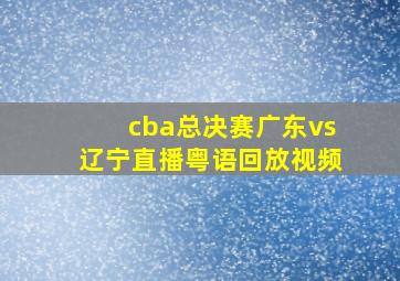 cba总决赛广东vs辽宁直播粤语回放视频