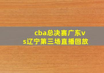 cba总决赛广东vs辽宁第三场直播回放