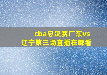 cba总决赛广东vs辽宁第三场直播在哪看