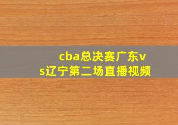 cba总决赛广东vs辽宁第二场直播视频