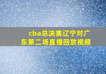 cba总决赛辽宁对广东第二场直播回放视频