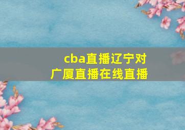 cba直播辽宁对广厦直播在线直播