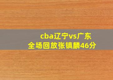 cba辽宁vs广东全场回放张镇麟46分