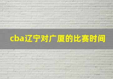 cba辽宁对广厦的比赛时间