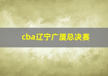 cba辽宁广厦总决赛