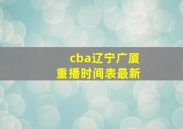 cba辽宁广厦重播时间表最新