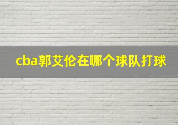 cba郭艾伦在哪个球队打球