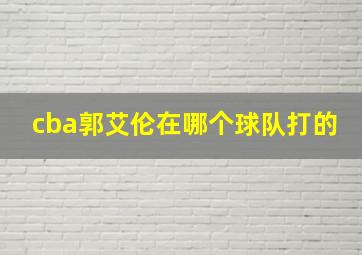 cba郭艾伦在哪个球队打的