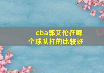 cba郭艾伦在哪个球队打的比较好