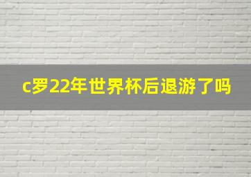 c罗22年世界杯后退游了吗