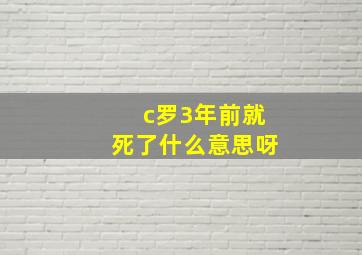 c罗3年前就死了什么意思呀