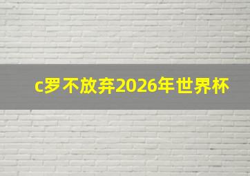 c罗不放弃2026年世界杯