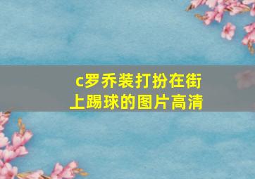 c罗乔装打扮在街上踢球的图片高清