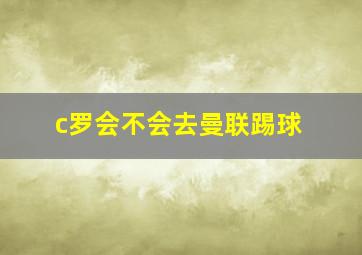 c罗会不会去曼联踢球