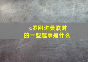 c罗刚进曼联时的一些趣事是什么