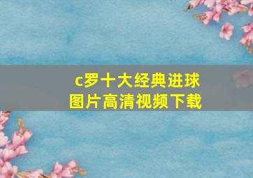 c罗十大经典进球图片高清视频下载