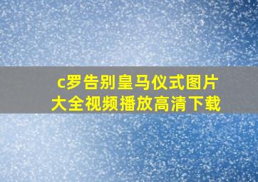 c罗告别皇马仪式图片大全视频播放高清下载