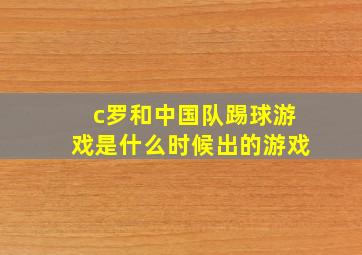 c罗和中国队踢球游戏是什么时候出的游戏