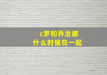 c罗和乔治娜什么时候在一起