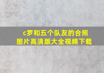 c罗和五个队友的合照图片高清版大全视频下载