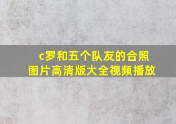 c罗和五个队友的合照图片高清版大全视频播放