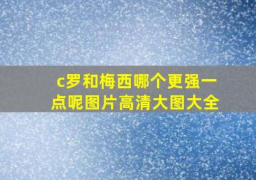 c罗和梅西哪个更强一点呢图片高清大图大全