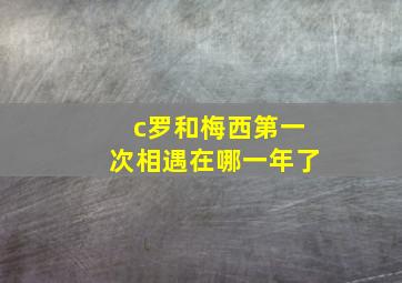 c罗和梅西第一次相遇在哪一年了