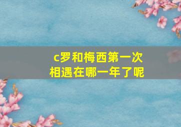 c罗和梅西第一次相遇在哪一年了呢