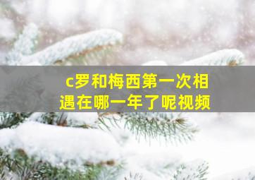 c罗和梅西第一次相遇在哪一年了呢视频