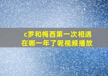 c罗和梅西第一次相遇在哪一年了呢视频播放