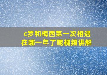 c罗和梅西第一次相遇在哪一年了呢视频讲解