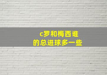 c罗和梅西谁的总进球多一些