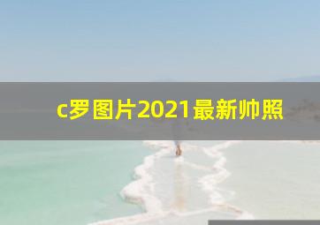 c罗图片2021最新帅照