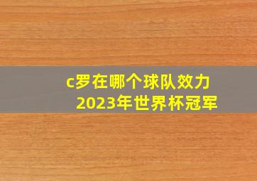 c罗在哪个球队效力2023年世界杯冠军