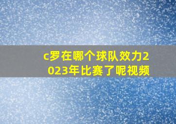 c罗在哪个球队效力2023年比赛了呢视频