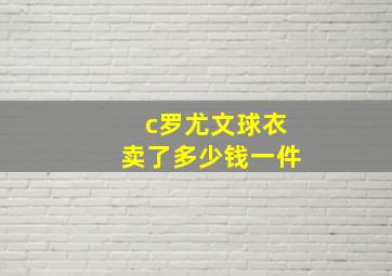 c罗尤文球衣卖了多少钱一件