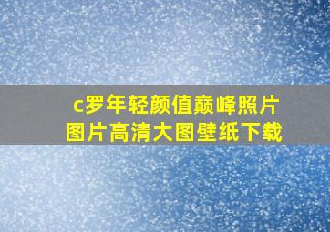 c罗年轻颜值巅峰照片图片高清大图壁纸下载