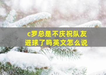 c罗总是不庆祝队友进球了吗英文怎么说