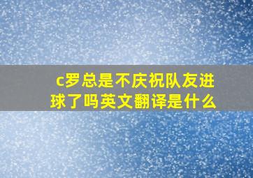 c罗总是不庆祝队友进球了吗英文翻译是什么