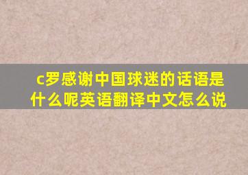 c罗感谢中国球迷的话语是什么呢英语翻译中文怎么说