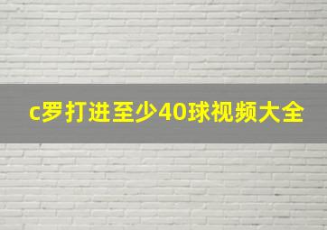 c罗打进至少40球视频大全