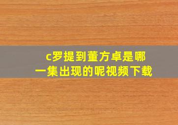 c罗提到董方卓是哪一集出现的呢视频下载