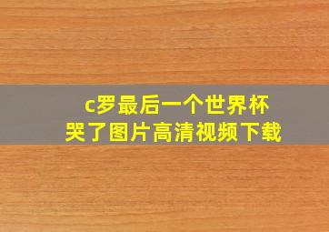 c罗最后一个世界杯哭了图片高清视频下载