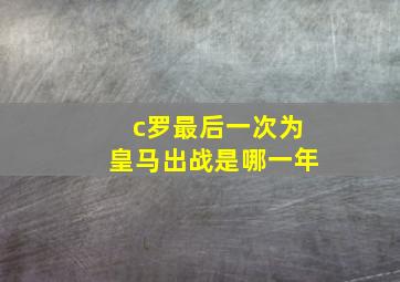 c罗最后一次为皇马出战是哪一年