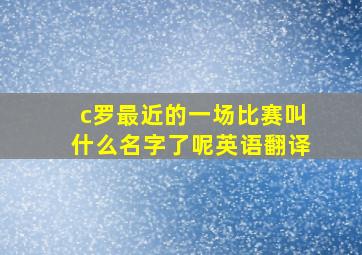 c罗最近的一场比赛叫什么名字了呢英语翻译