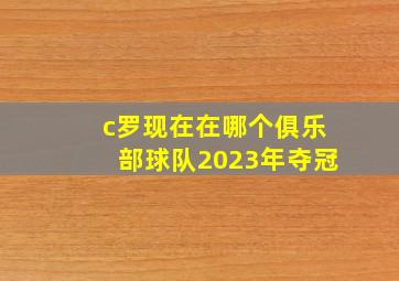 c罗现在在哪个俱乐部球队2023年夺冠