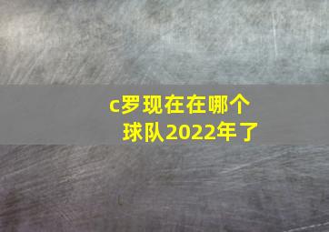 c罗现在在哪个球队2022年了