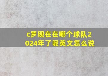 c罗现在在哪个球队2024年了呢英文怎么说