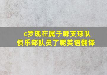 c罗现在属于哪支球队俱乐部队员了呢英语翻译